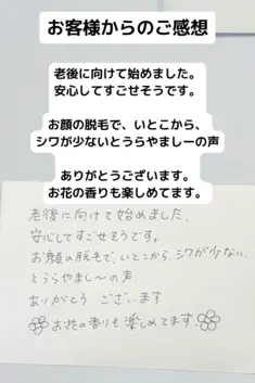 老後に向けて始めました。 安心してすごせそうです。 お顔の脱毛で、いとこから、シワが少ないと うらやましーの声 ありがとうございます。  お花の香りも楽しめてます。