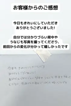 今日もきれいにしていただき ありがとうございました!  自分では分かりづらい背中やうなじも写真を撮って くださり、前回からの変化が分かって嬉しかったです