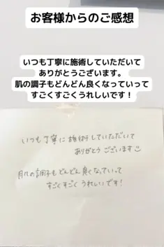 いつも丁寧に施術していただいてありがとうございます。  肌の調子もどんどん良くなっていって すごくすごくうれしいです！