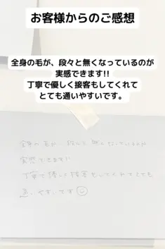 全身の毛が、段々と無くなっているのが実感できます!! 丁寧で優しく接客もしてくれてとても通いやすいです。